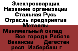 Электросварщик › Название организации ­ Стальная Русь › Отрасль предприятия ­ Металлы › Минимальный оклад ­ 35 000 - Все города Работа » Вакансии   . Дагестан респ.,Избербаш г.